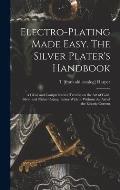 Electro-plating Made Easy. The Silver Plater's Handbook; a Clear and Comprehensive Treatise on the art of Gold, Silver and Nickel Plating, Either With