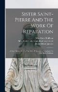 Sister Saint-pierre And The Work Of Reparation: A Brief History By The Very Rev. P. Janvier ... Translated By Miss Mary Hoffman