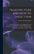 Floating Flies and How to Dress Them: A Treatise On the Most Modern Methods of Dressing Artificial Flies for Trout and Grayling, With Full Illustrated