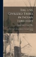 The Five Civilized Tribes in Indian Territory: The Cherokee, Chickasaw, Choctaw, Creek, and Seminole Nations