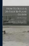 How To Build A 20-foot Bi-plane Glider: A Practical Handbook On The Construction Of A Bi-plane Gliding Machine, Enabling An Intelligent Reader To Make