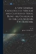 A new General Catalogue of Nebulae and Clusters of Stars, Being the Catalogue of the Late Sir John F.W. Herschel
