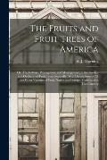 The Fruits and Fruit Trees of America; or, The Culture, Propagation, and Management, in the Garden and Orchard, of Fruit Trees Generally; With Descrip