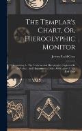 The Templar's Chart, Or, Hieroglyphic Monitor: Containing All The Emblems And Hieroglyphics Explained In The Valiant And Magnanimous Orders Of Knights