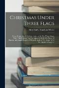Christmas Under Three Flags: Being Memories Of Holiday Festivities In The White House With old Hickory, In The Palace Of H. R. H. Prince Of Pruss