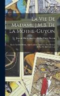 La Vie De Madame J.M.B. De La Mothe-Guyon: ?crite Par Elle-M?me: Qui Contient Toutes Les Exp?riences De La Vie Int?rieure [...]