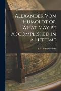 Alexander Von Humoldt or What May Be Accomplished in a Lifetime