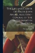 The Life and Career of Major John Andr?, Adjutant-General of the British Army in America