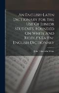 An English-latin Dictionary For The Use Of Junior Students, Founded On White And Riddle's Latin-english Dictionary