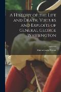 A History of the Life and Death, Virtues and Exploits of General George Washington
