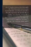 An Etymological Dictionary Of The English Language, Containing The Radicals And Definitions Of Word Derived From The Greek, Latin, And French Language