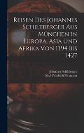 Reisen Des Johannes Schiltberger Aus M?nchen in Europa, Asia Und Afrika Von 1394 Bis 1427
