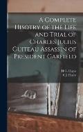 A Complete Hisotry of the Life and Trial of Charles Julius Guiteau Assassin of President Garfield