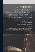 An Authentic Account Of An Embassy From The King Of Great Britain To The Emperor Of China: Including Cursory Observations Made, And Information Obtain