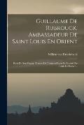 Guillaume De Rubrouck, Ambassadeur De Saint Louis En Orient: R?cit De Son Voyage Traduit De L'original Latin Et Annot? Par Louis De Backer...
