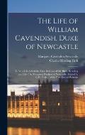 The Life of William Cavendish, Duke of Newcastle: To Which Is Added the True Relation of My Birth, Breeding and Life / by Margaret, Duchess of Newcast