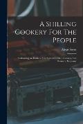 A Shilling Cookery For The People: Embracing An Entirely New System Of Plain Cookery And Domestic Economy