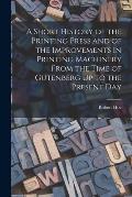 A Short History of the Printing Press and of the Improvements in Printing Machinery From the Time of Gutenberg Up to the Present Day