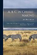 A. B. C. in Cheese-making; a Short Manual for Farm Cheese-makers in Cheddar, Gouda, Danish Export (skim Cheese) ..