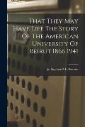 That They May Have Life The Story Of The American University Of Beirut 1866 1941