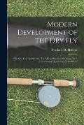 Modern Development of the dry Fly: The new dry fly Patterns, The Manipulation of Dressing Them and Practical Experiences of Their Use