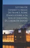 Lettres De Henriette-Marie De France, Reine D'angleterre a Sa Soeur Christine, Duchesse De Savoie
