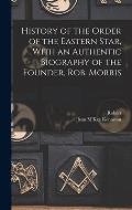 History of the Order of the Eastern Star, With an Authentic Biography of the Founder, Rob. Morris