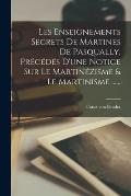 Les Enseignements Secrets De Martines De Pasqually, Pr?c?d?s D'une Notice Sur Le Martin?zisme & Le Martinisme ......