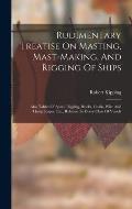 Rudimentary Treatise On Masting, Mast-making, And Rigging Of Ships: Also Tables Of Spars, Rigging, Blocks, Chain, Wire And Hemp Ropes, Etc., Relative