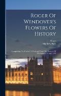 Roger Of Wendover's Flowers Of History: Comprising The History Of England From The Descent Of The Saxons To A.d. 1235