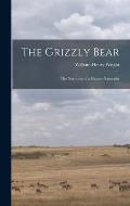 The Grizzly Bear: The Narrative of a Hunter-naturalist