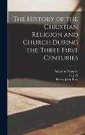 The History of the Christian Religion and Church During the Three First Centuries