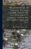 Reminiscences of General William Larimer and of his son William H. H. Larimer, two of the Founders of Denver City