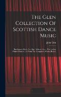The Glen Collection Of Scottish Dance Music: Strathspeys, Reels, And Jigs: Selected From The Earliest Printed Sources, Or From The Composer's Works, B