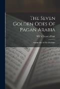 The Seven Golden Odes Of Pagan Arabia: Known Also As The Moallakat
