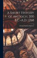 A Short History of Antioch, 300 B.C.-A.D. 1268