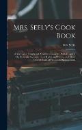 Mrs. Seely's Cook Book: A Manual of French and American Cookery: With Chapters On Domestic Servants, Their Rights and Duties, and Many Other D