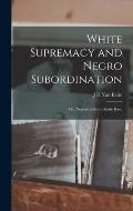White Supremacy and Negro Subordination; or, Negroes a Subordinate Race