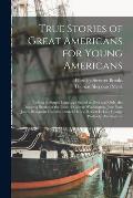 True Stories of Great Americans for Young Americans: Telling in Simple Language Suited to Boys and Girls, the Inspiring Stories of the Lives of George