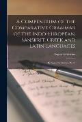 A Compendium of the Comparative Grammar of the Indo-European, Sanskrit, Greek and Latin Languages: By August Schleicher, Part 1