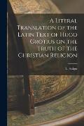 A Literal Translation of the Latin Text of Hugo Grotius on the Truth of the Christian Religion