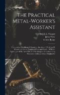 The Practical Metal-Worker's Assistant: Comprising Metallurgic Chemistry, the Arts of Working All Metals and Alloys, Forging of Iron and Steel ... Wit