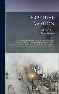 Perpetual Motion; Comprising a History of the Efforts to Attain Self-motive Mechanism, With a Classified, Illustrated, Collection and Explanation of t