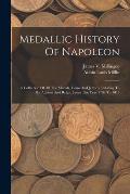 Medallic History Of Napoleon: A Collection Of All The Medals, Coins And Jettons, Relating To His Actions And Reign. From The Year 1796 To 1815