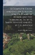 A Complete Greek and English Lexicon for the Poems of Homer and the Homerid?, Tr. by H. Smith, Revised and Ed. by T.K. Arnold