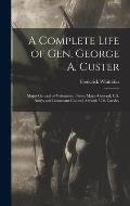 A Complete Life of Gen. George A. Custer: Major-General of Volunteers; Brevet Major-General, U.S. Army; and Lieutenant-Colonel, Seventh U.S. Cavalry