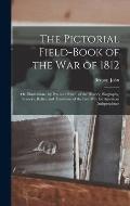 The Pictorial Field-book of the War of 1812; or, Illustrations, by Pen and Pencil, of the History, Biography, Scenery, Relics, and Traditions of the L