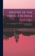History of the French in India: From the Founding of Pondichery in 1674 to the Capture of That Place in 1761