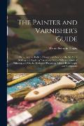 The Painter and Varnisher's Guide: Or, a Treatise, Both in Theory and Practice, On the Art of Making and Applying Varnishes, On the Different Kinds of