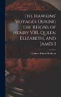 The Hawkins' Voyages During the Reigns of Henry VIII, Queen Elizabeth, and James I